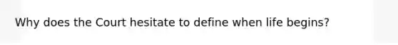 Why does the Court hesitate to define when life begins?