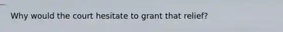 Why would the court hesitate to grant that relief?