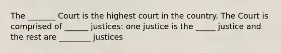 The _______ Court is the highest court in the country. The Court is comprised of ______ justices: one justice is the _____ justice and the rest are ________ justices