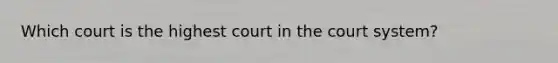 Which court is the highest court in the court system?