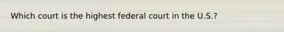 Which court is the highest federal court in the U.S.?