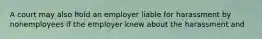 A court may also hold an employer liable for harassment by nonemployees if the employer knew about the harassment and