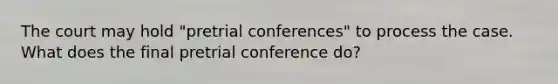 The court may hold "pretrial conferences" to process the case. What does the final pretrial conference do?