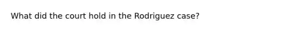 What did the court hold in the Rodriguez case?