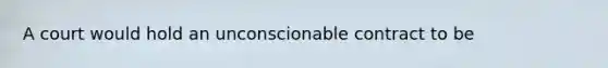 A court would hold an unconscionable contract to be
