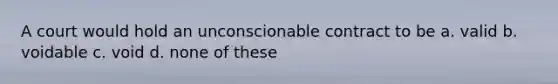 A court would hold an unconscionable contract to be a. valid b. voidable c. void d. none of these