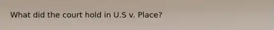 What did the court hold in U.S v. Place?