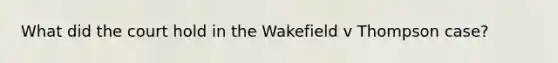 What did the court hold in the Wakefield v Thompson case?