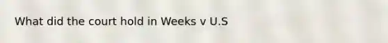 What did the court hold in Weeks v U.S