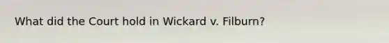 What did the Court hold in Wickard v. Filburn?