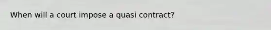 When will a court impose a quasi contract?