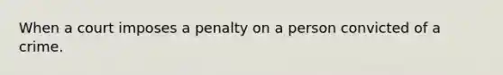 When a court imposes a penalty on a person convicted of a crime.