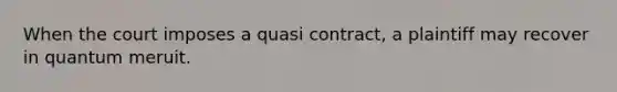 When the court imposes a quasi contract, a plaintiff may recover in quantum meruit.