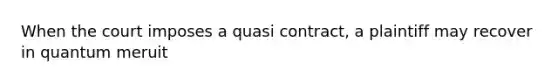 When the court imposes a quasi contract, a plaintiff may recover in quantum meruit