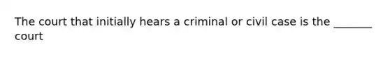 The court that initially hears a criminal or civil case is the _______ court