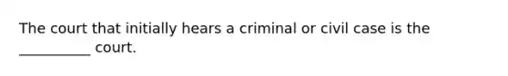 The court that initially hears a criminal or civil case is the __________ court.