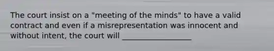 The court insist on a "meeting of the minds" to have a valid contract and even if a misrepresentation was innocent and without intent, the court will __________________