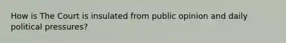 How is The Court is insulated from public opinion and daily political pressures?