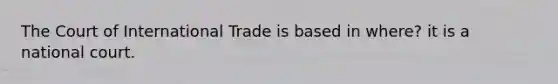 The Court of International Trade is based in where? it is a national court.