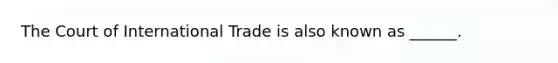 The Court of International Trade is also known as ______.