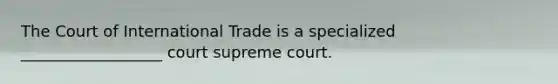 The Court of International Trade is a specialized __________________ court supreme court.