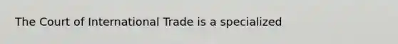 The Court of International Trade is a specialized