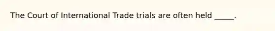 The Court of International Trade trials are often held _____.