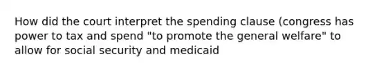 How did the court interpret the spending clause (congress has power to tax and spend "to promote the general welfare" to allow for social security and medicaid