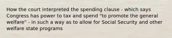 How the court interpreted the spending clause - which says Congress has power to tax and spend "to promote the general welfare" - in such a way as to allow for Social Security and other welfare state programs