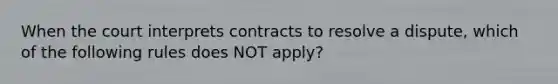 When the court interprets contracts to resolve a dispute, which of the following rules does NOT apply?