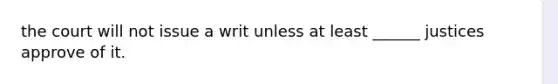 the court will not issue a writ unless at least ______ justices approve of it.