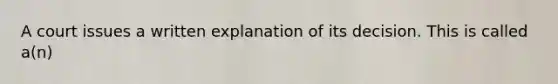 A court issues a written explanation of its decision. This is called a(n)