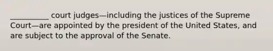 __________ court judges—including the justices of the Supreme Court—are appointed by the president of the United States, and are subject to the approval of the Senate.