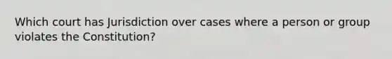 Which court has Jurisdiction over cases where a person or group violates the Constitution?