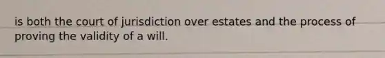 is both the court of jurisdiction over estates and the process of proving the validity of a will.