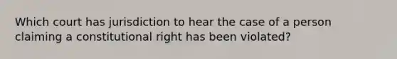 Which court has jurisdiction to hear the case of a person claiming a constitutional right has been violated?