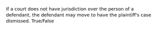 If a court does not have jurisdiction over the person of a defendant, the defendant may move to have the plaintiff's case dismissed. True/False