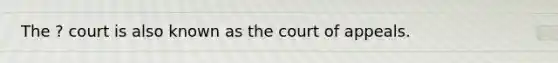 The ? court is also known as the court of appeals.