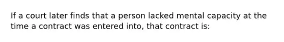 If a court later finds that a person lacked mental capacity at the time a contract was entered into, that contract is: