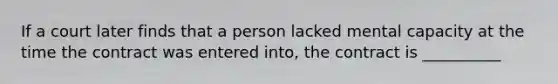 If a court later finds that a person lacked mental capacity at the time the contract was entered into, the contract is __________