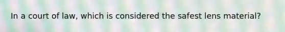 In a court of law, which is considered the safest lens material?