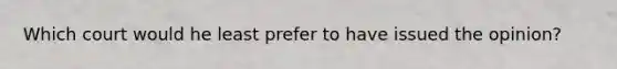 Which court would he least prefer to have issued the opinion?