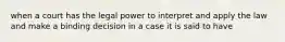 when a court has the legal power to interpret and apply the law and make a binding decision in a case it is said to have