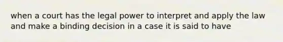 when a court has the legal power to interpret and apply the law and make a binding decision in a case it is said to have