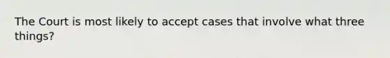 The Court is most likely to accept cases that involve what three things?