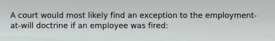 A court would most likely find an exception to the employment-at-will doctrine if an employee was fired: