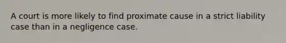 A court is more likely to find proximate cause in a strict liability case than in a negligence case.