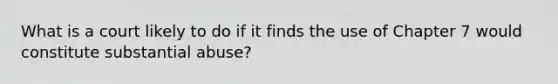 What is a court likely to do if it finds the use of Chapter 7 would constitute substantial abuse?