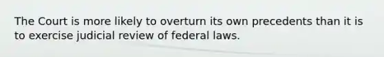 The Court is more likely to overturn its own precedents than it is to exercise judicial review of federal laws.