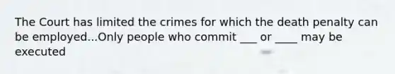 The Court has limited the crimes for which the death penalty can be employed...Only people who commit ___ or ____ may be executed